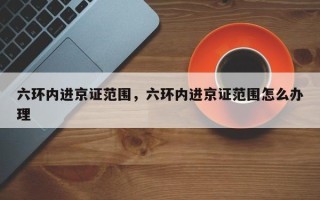 六环内进京证范围，六环内进京证范围怎么办理