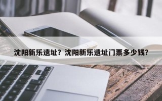 沈阳新乐遗址？沈阳新乐遗址门票多少钱？