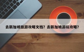 去新加坡旅游攻略文档？去新加坡游玩攻略？