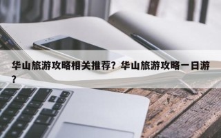 华山旅游攻略相关推荐？华山旅游攻略一日游？