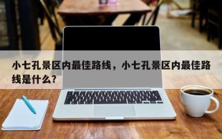 小七孔景区内最佳路线，小七孔景区内最佳路线是什么？