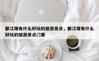 都江堰有什么好玩的旅游景点，都江堰有什么好玩的旅游景点门票