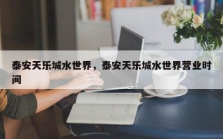 泰安天乐城水世界，泰安天乐城水世界营业时间