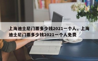 上海迪士尼门票多少钱2021一个人，上海迪士尼门票多少钱2021一个人免费