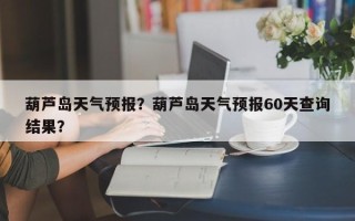 葫芦岛天气预报？葫芦岛天气预报60天查询结果？