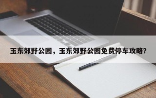 玉东郊野公园，玉东郊野公园免费停车攻略？