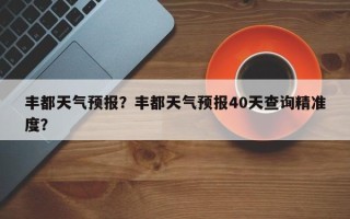 丰都天气预报？丰都天气预报40天查询精准度？