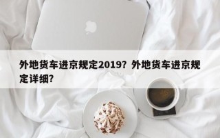 外地货车进京规定2019？外地货车进京规定详细？