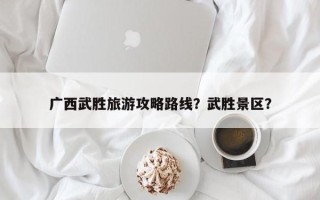 广西武胜旅游攻略路线？武胜景区？