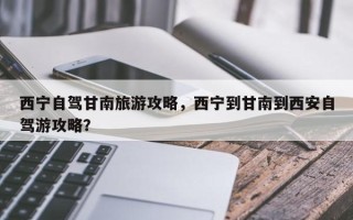 西宁自驾甘南旅游攻略，西宁到甘南到西安自驾游攻略？