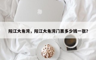 阳江大角湾，阳江大角湾门票多少钱一张？