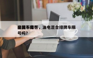 绿牌车是否
全国不限行，油电混合绿牌车限号吗？