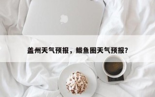 盖州天气预报，鲅鱼圈天气预报？