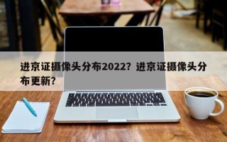 进京证摄像头分布2022？进京证摄像头分布更新？