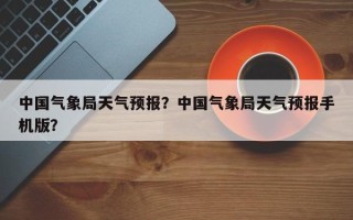 中国气象局天气预报？中国气象局天气预报手机版？