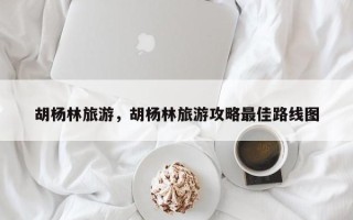 胡杨林旅游，胡杨林旅游攻略最佳路线图