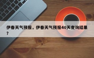 伊春天气预报，伊春天气预报40天查询结果？