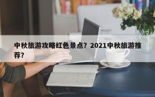 中秋旅游攻略红色景点？2021中秋旅游推荐？