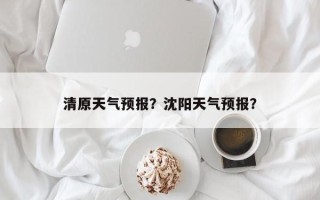 清原天气预报？沈阳天气预报？