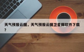 天气预报云图，天气预报云图卫星图软件下载？