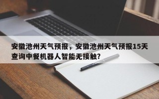 安徽池州天气预报，安徽池州天气预报15天查询中餐机器人智能无接触？