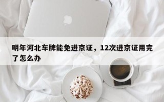 明年河北车牌能免进京证，12次进京证用完了怎么办