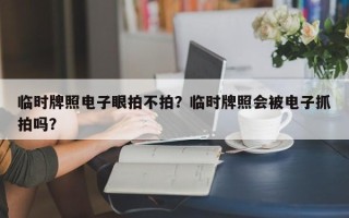 临时牌照电子眼拍不拍？临时牌照会被电子抓拍吗？