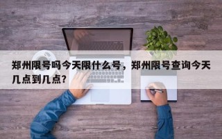 郑州限号吗今天限什么号，郑州限号查询今天几点到几点？