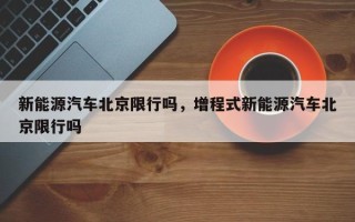 新能源汽车北京限行吗，增程式新能源汽车北京限行吗