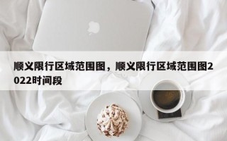 顺义限行区域范围图，顺义限行区域范围图2022时间段