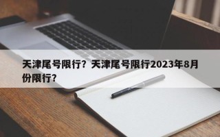 天津尾号限行？天津尾号限行2023年8月份限行？