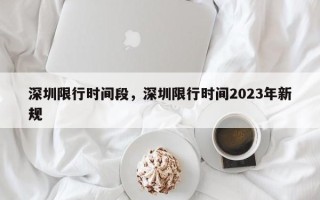 深圳限行时间段，深圳限行时间2023年新规