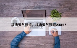 福清天气预报，福清天气预报2345？