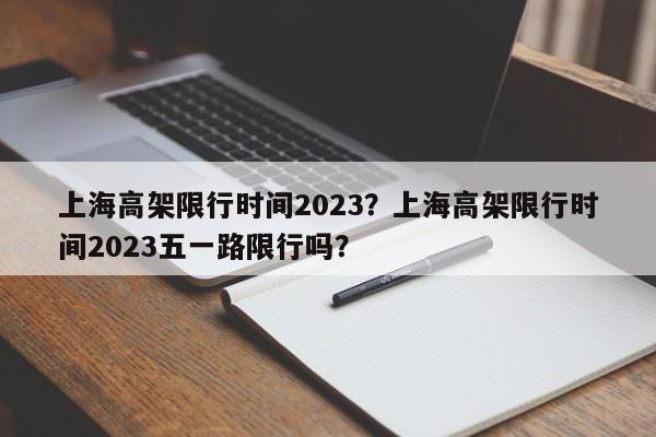 上海高架限行时间2023？上海高架限行时间2023五一路限行吗？-第1张图片-理理生活百科