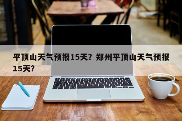 平顶山天气预报15天？郑州平顶山天气预报15天？-第1张图片-理理生活百科