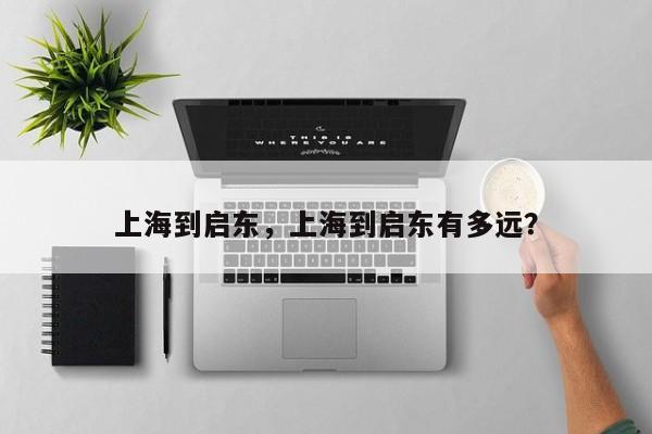 上海到启东，上海到启东有多远？-第1张图片-理理生活百科