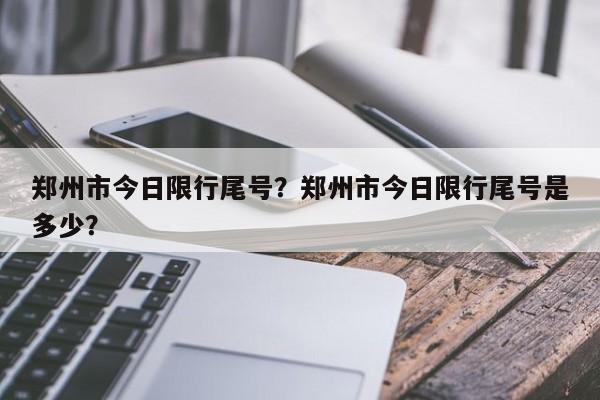 郑州市今日限行尾号？郑州市今日限行尾号是多少？-第1张图片-理理生活百科