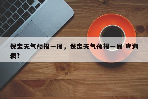 保定天气预报一周，保定天气预报一周 查询表？-第1张图片-理理生活百科