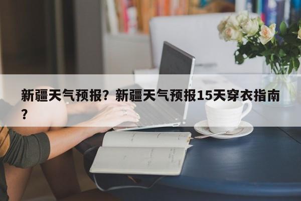 新疆天气预报？新疆天气预报15天穿衣指南？-第1张图片-理理生活百科