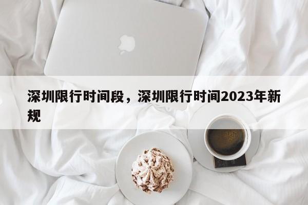 深圳限行时间段，深圳限行时间2023年新规-第1张图片-理理生活百科