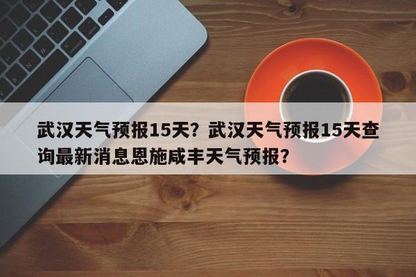 武汉天气预报15天？武汉天气预报15天查询最新消息恩施咸丰天气预报？-第1张图片-理理生活百科