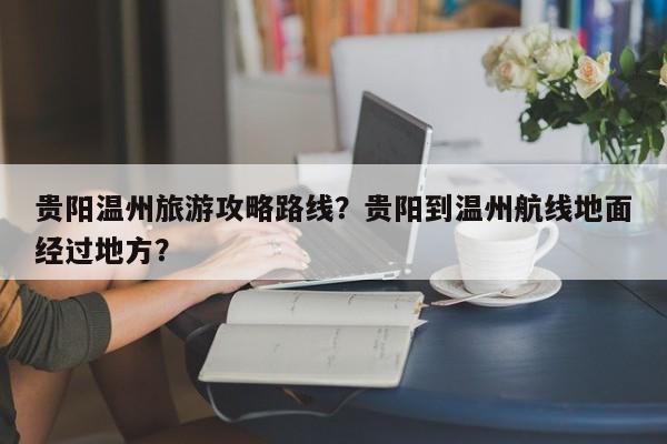 贵阳温州旅游攻略路线？贵阳到温州航线地面经过地方？-第1张图片-理理生活百科